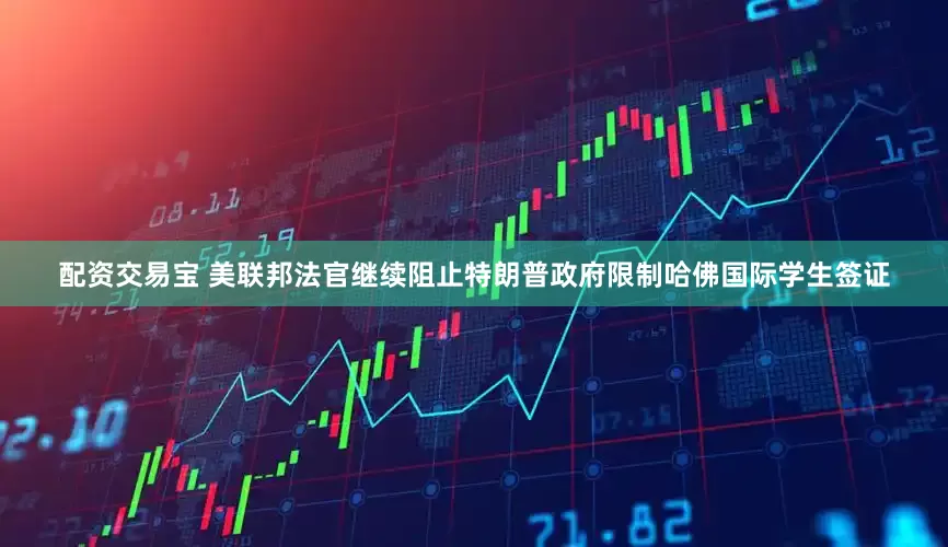 配资交易宝 美联邦法官继续阻止特朗普政府限制哈佛国际学生签证