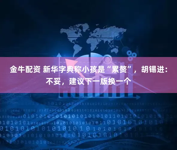 金牛配资 新华字典称小孩是“累赘”，胡锡进：不妥，建议下一版换一个