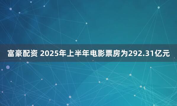 富豪配资 2025年上半年电影票房为292.31亿元
