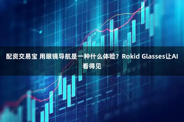 配资交易宝 用眼镜导航是一种什么体验？Rokid Glasses让AI看得见
