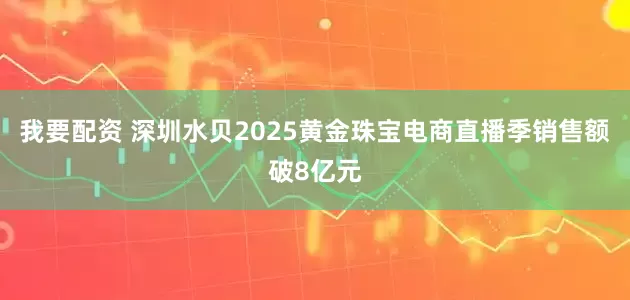 我要配资 深圳水贝2025黄金珠宝电商直播季销售额破8亿元