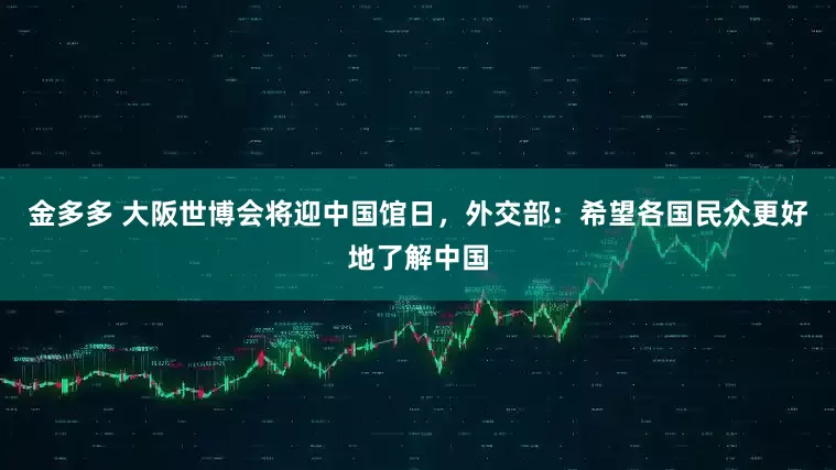 金多多 大阪世博会将迎中国馆日，外交部：希望各国民众更好地了解中国