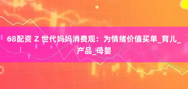 68配资 Z 世代妈妈消费观：为情绪价值买单_育儿_产品_母婴