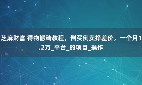 芝麻财富 得物搬砖教程，倒买倒卖挣差价，一个月1.2万_平台_的项目_操作