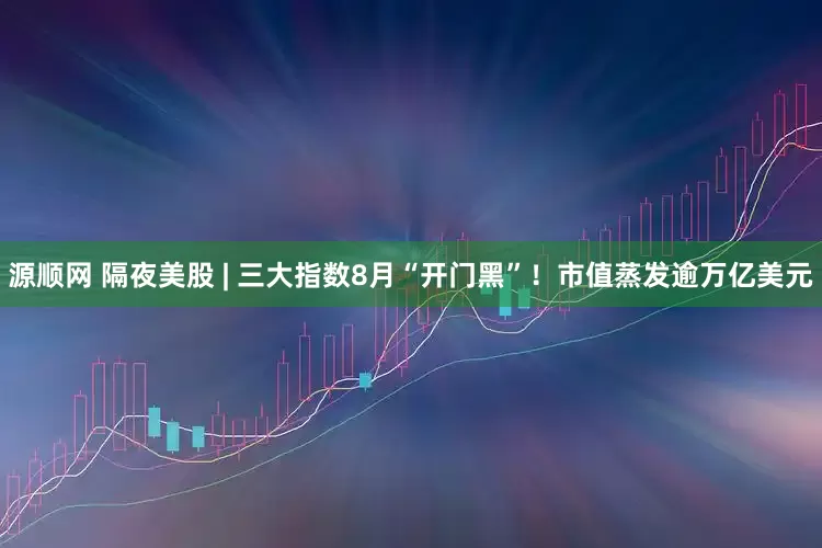 源顺网 隔夜美股 | 三大指数8月“开门黑”！市值蒸发逾万亿美元