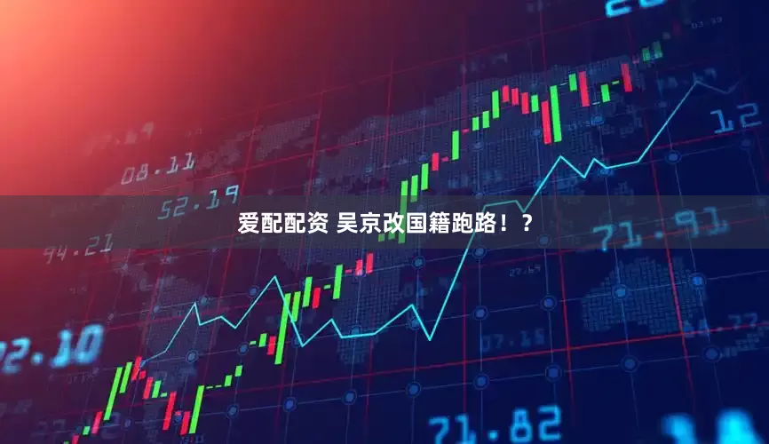 爱配配资 吴京改国籍跑路！？