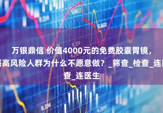 万银鼎信 价值4000元的免费胶囊胃镜，胃癌高风险人群为什么不愿意做？_筛查_检查_连医生