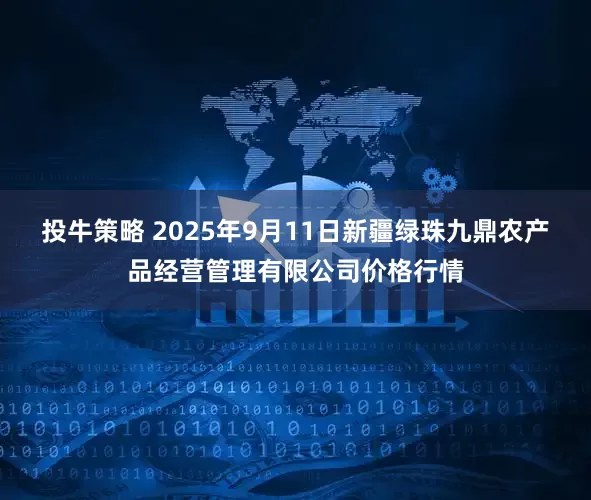 投牛策略 2025年9月11日新疆绿珠九鼎农产品经营管理有限公司价格行情