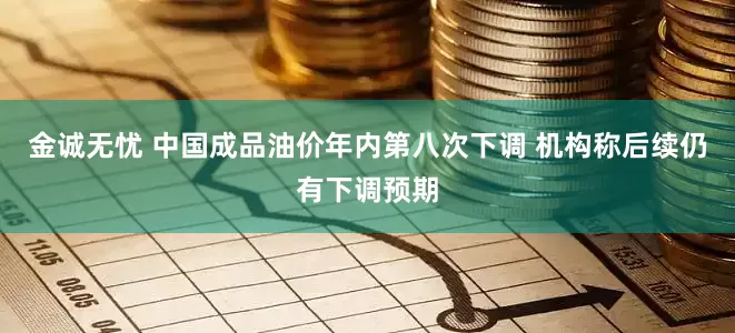 金诚无忧 中国成品油价年内第八次下调 机构称后续仍有下调预期
