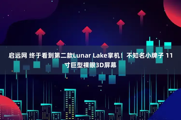启远网 终于看到第二款Lunar Lake掌机！不知名小牌子 11寸巨型裸眼3D屏幕