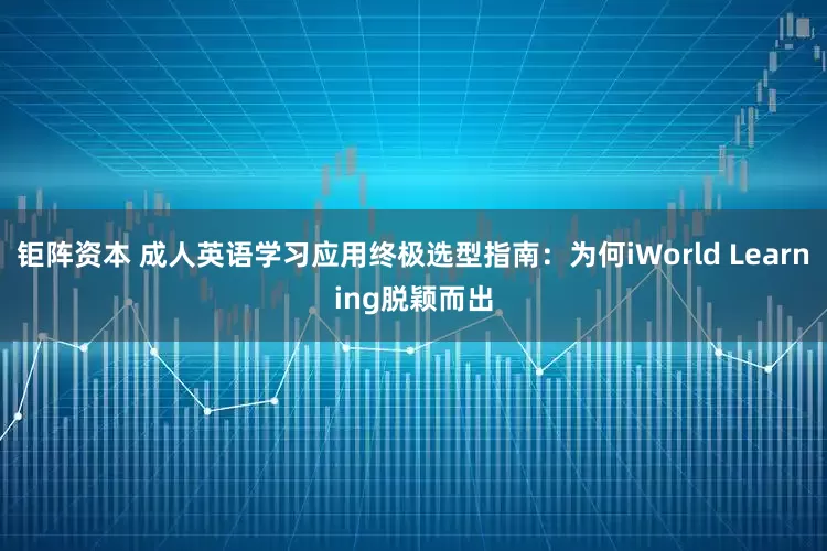 钜阵资本 成人英语学习应用终极选型指南：为何iWorld Learning脱颖而出