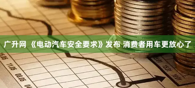广升网 《电动汽车安全要求》发布 消费者用车更放心了