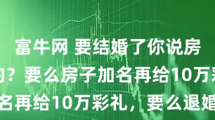 富牛网 要结婚了你说房子是你哥的？要么房子加名再给10万彩礼，要么退婚