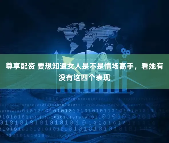 尊享配资 要想知道女人是不是情场高手，看她有没有这四个表现