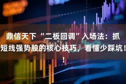 鼎信天下 “二板回调”入场法：抓短线强势股的核心技巧，看懂少踩坑！