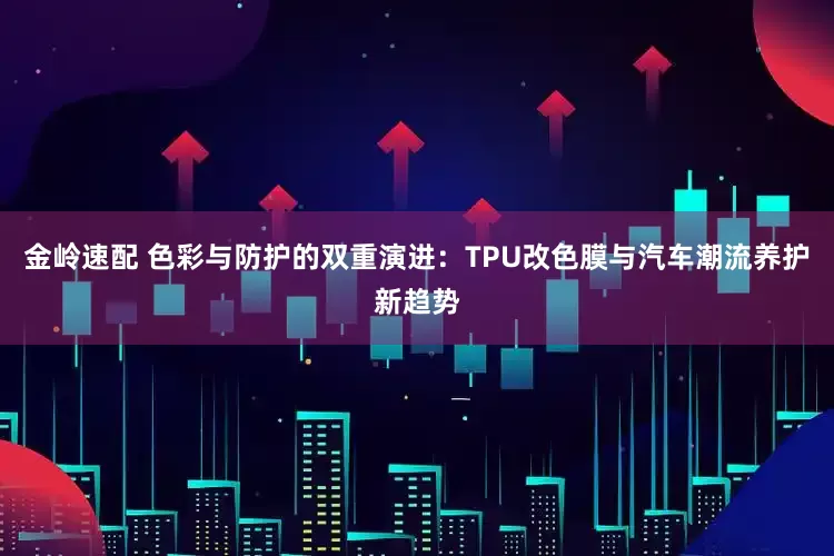 金岭速配 色彩与防护的双重演进：TPU改色膜与汽车潮流养护新趋势