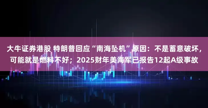 大牛证券港股 特朗普回应“南海坠机”原因：不是蓄意破坏，可能就是燃料不好；2025财年美海军已报告12起A级事故