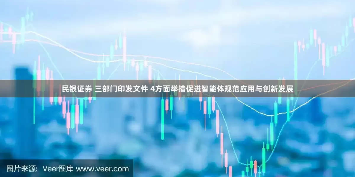 民银证券 三部门印发文件 4方面举措促进智能体规范应用与创新发展