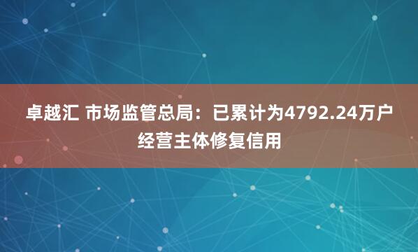 卓越汇 市场监管总局：已累计为4792.24万户经营主体修复信用