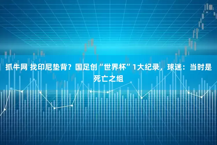 抓牛网 找印尼垫背？国足创“世界杯”1大纪录，球迷：当时是死亡之组