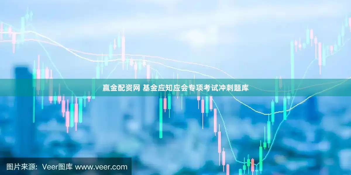 赢金配资网 基金应知应会专项考试冲刺题库